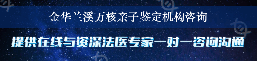 金华兰溪万核亲子鉴定机构咨询